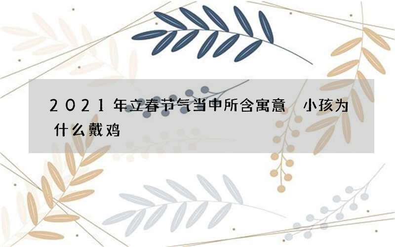 2021年立春节气当中所含寓意 小孩为什么戴鸡